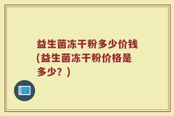 益生菌冻干粉多少价钱(益生菌冻干粉价格是多少?) 益生菌冻干粉多少价钱(益生菌冻干粉价格是多少?)
