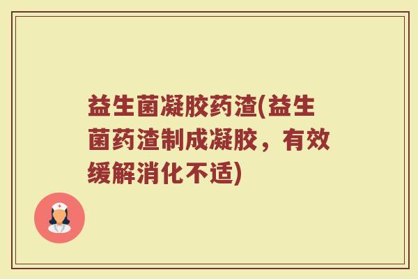 益生菌凝胶药渣(益生菌药渣制成凝胶，有效缓解消化不适)