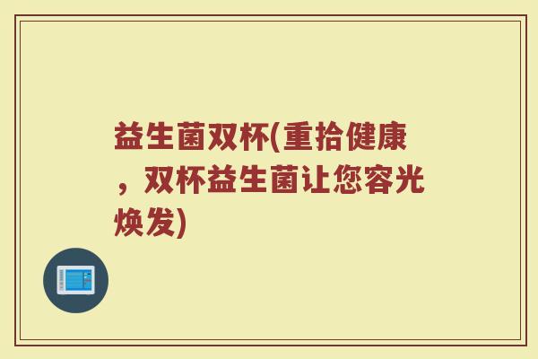 益生菌双杯(重拾健康，双杯益生菌让您容光焕发)