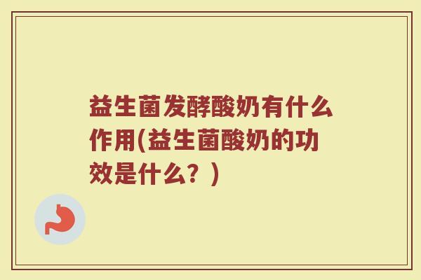 益生菌发酵酸奶有什么作用(益生菌酸奶的功效是什么？)
