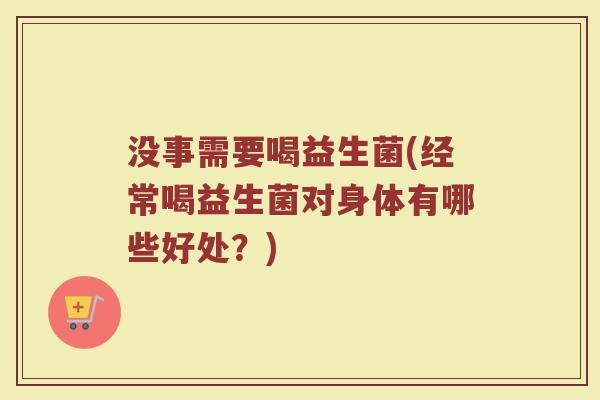 没事需要喝益生菌(经常喝益生菌对身体有哪些好处？)