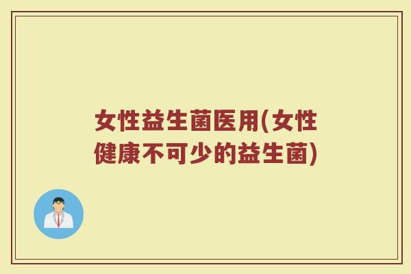 女性益生菌医用(女性健康不可少的益生菌)