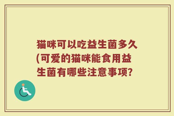 猫咪可以吃益生菌多久(可爱的猫咪能食用益生菌有哪些注意事项？