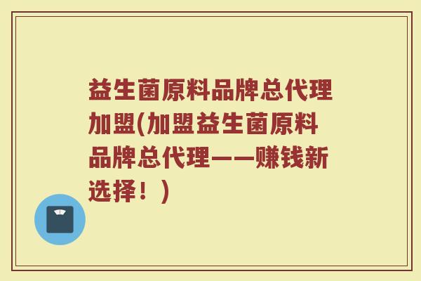益生菌原料品牌总代理加盟(加盟益生菌原料品牌总代理——赚钱新选择！)