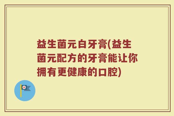益生菌元白牙膏(益生菌元配方的牙膏能让你拥有更健康的口腔)