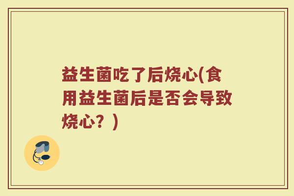 益生菌吃了后烧心(食用益生菌后是否会导致烧心？)