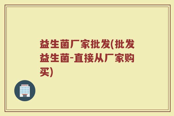 益生菌厂家批发(批发益生菌-直接从厂家购买)