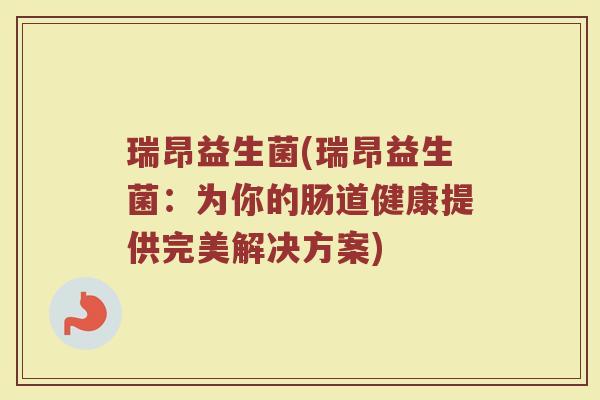瑞昂益生菌(瑞昂益生菌：为你的肠道健康提供完美解决方案)
