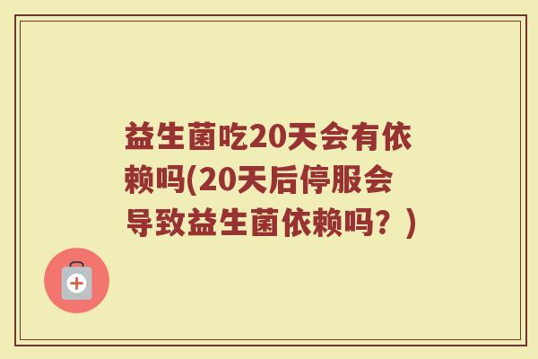益生菌吃20天会有依赖吗(20天后停服会导致益生菌依赖吗？)