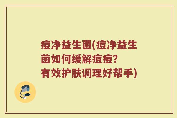 痘净益生菌(痘净益生菌如何缓解痘痘？  有效护肤调理好帮手)