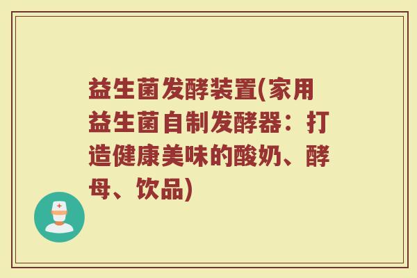 益生菌发酵装置(家用益生菌自制发酵器：打造健康美味的酸奶、酵母、饮品)