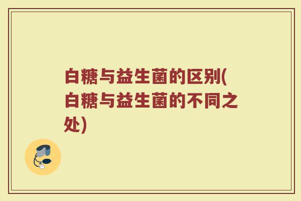 白糖与益生菌的区别(白糖与益生菌的不同之处)