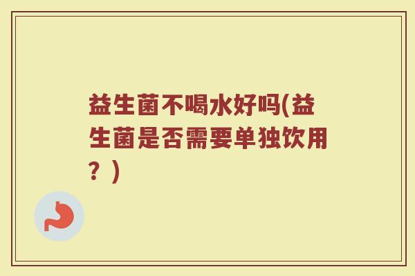 益生菌不喝水好吗(益生菌是否需要单独饮用？)