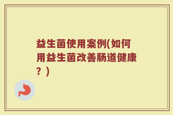 益生菌使用案例(如何用益生菌改善肠道健康？)
