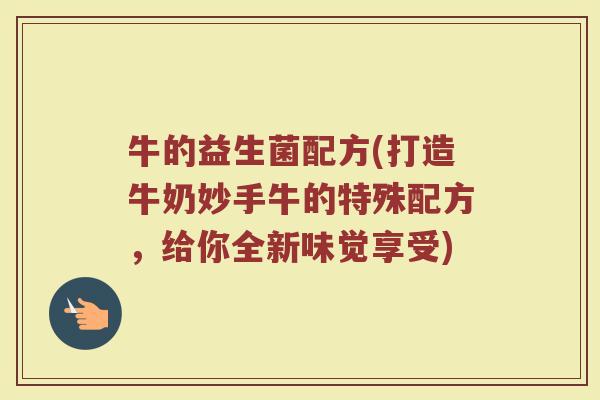 牛的益生菌配方(打造牛奶妙手牛的特殊配方，给你全新味觉享受)