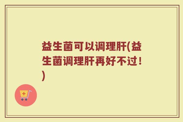 益生菌可以调理肝(益生菌调理肝再好不过！)