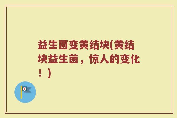 益生菌变黄结块(黄结块益生菌，惊人的变化！)