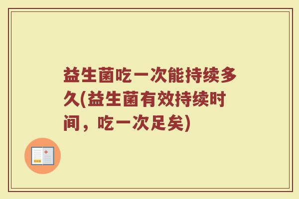 益生菌吃一次能持续多久(益生菌有效持续时间，吃一次足矣)
