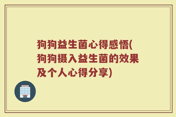 狗狗益生菌心得感悟(狗狗摄入益生菌的效果及个人心得分享)