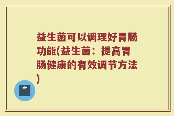 益生菌可以调理好胃肠功能(益生菌：提高胃肠健康的有效调节方法)