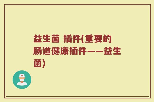 益生菌 插件(重要的肠道健康插件——益生菌) 益生菌 插件(重要的肠道健康插件——益生菌)