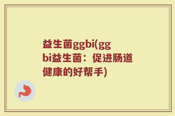 益生菌ggbi(ggbi益生菌：促进肠道健康的好帮手)