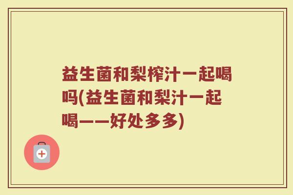 益生菌和梨榨汁一起喝吗(益生菌和梨汁一起喝——好处多多)
