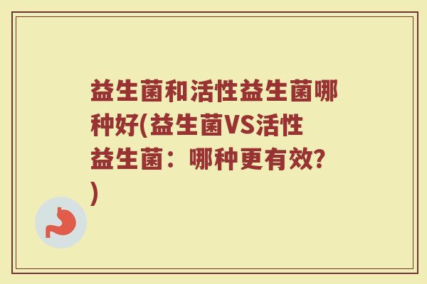 益生菌和活性益生菌哪种好(益生菌VS活性益生菌：哪种更有效？)