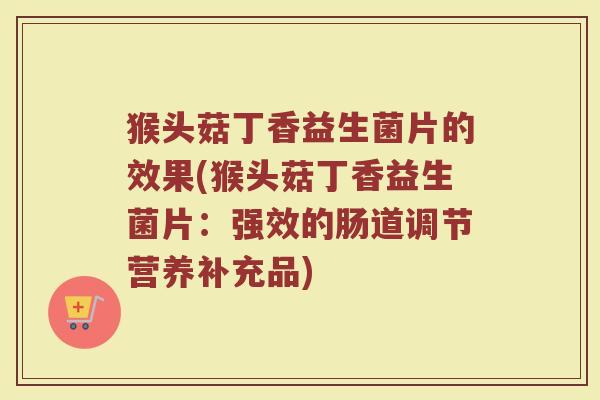 猴头菇丁香益生菌片的效果(猴头菇丁香益生菌片：强效的肠道调节营养补充品)