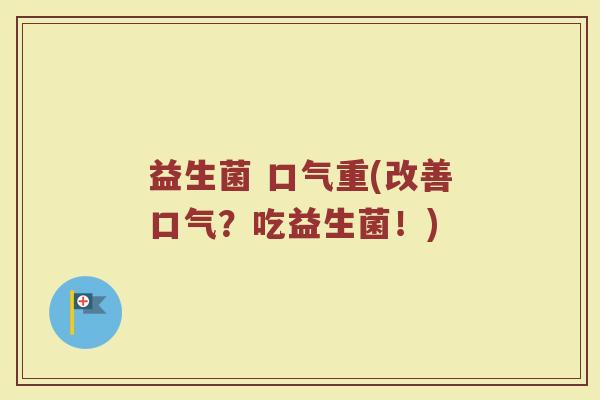 益生菌 口气重(改善口气？吃益生菌！)