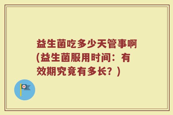 益生菌吃多少天管事啊(益生菌服用时间：有效期究竟有多长？)