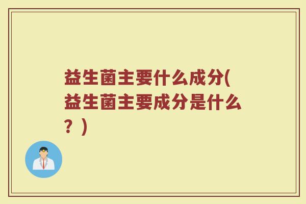 益生菌主要什么成分(益生菌主要成分是什么？)