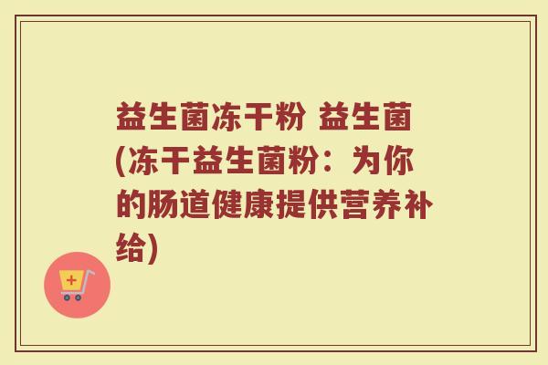 益生菌冻干粉 益生菌(冻干益生菌粉：为你的肠道健康提供营养补给)