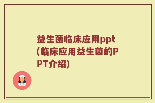 益生菌临床应用ppt(临床应用益生菌的PPT介绍)
