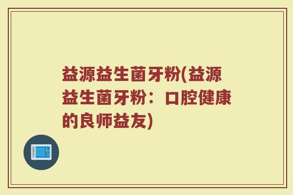 益源益生菌牙粉(益源益生菌牙粉：口腔健康的良师益友)