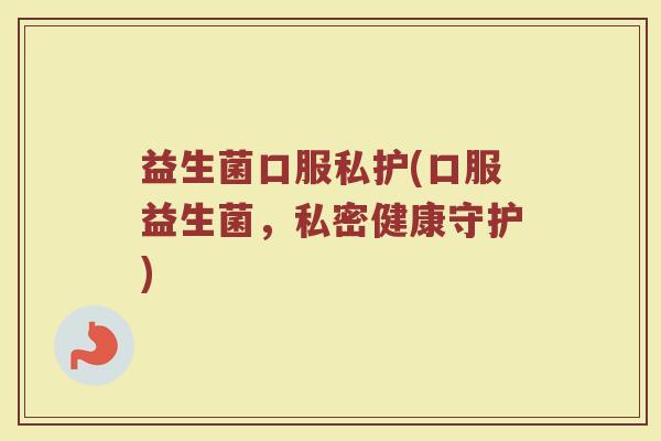 益生菌口服私护(口服益生菌，私密健康守护)