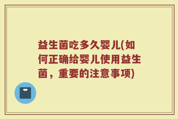 益生菌吃多久婴儿(如何正确给婴儿使用益生菌,重要的注意事项) 益生菌吃多久婴儿(如何正确给婴儿使用益生菌,重要的注意事项)