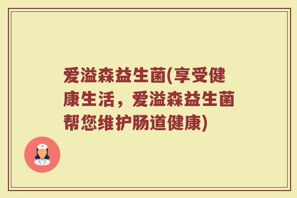 爱溢森益生菌(享受健康生活，爱溢森益生菌帮您维护肠道健康)