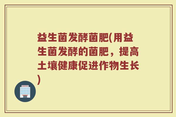 益生菌发酵菌肥(用益生菌发酵的菌肥，提高土壤健康促进作物生长)