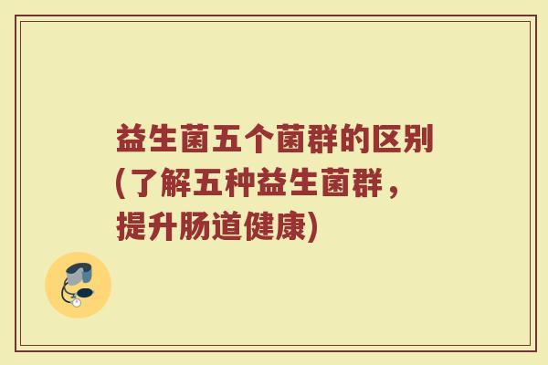 益生菌五个菌群的区别(了解五种益生菌群,提升肠道健康) 益生菌五个菌群的区别(了解五种益生菌群,提升肠道健康)