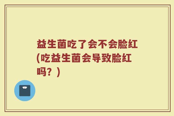 益生菌吃了会不会脸红(吃益生菌会导致脸红吗？)
