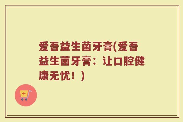 爱吾益生菌牙膏(爱吾益生菌牙膏：让口腔健康无忧！)