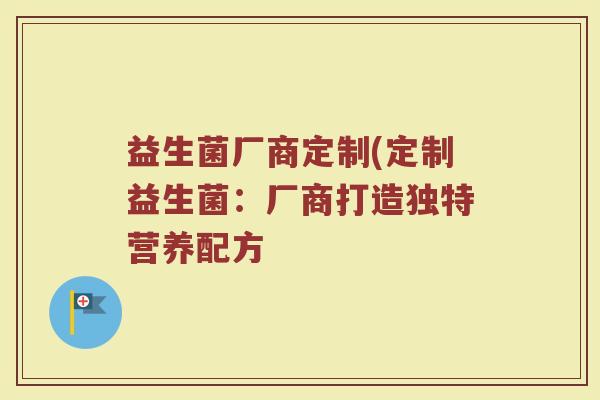 益生菌厂商定制(定制益生菌:厂商打造独特营养配方 益生菌厂商定制(定制益生菌:厂商打造独特营养配方