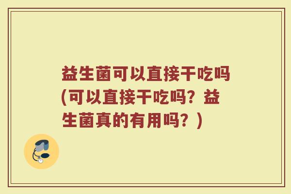 益生菌可以直接干吃吗(可以直接干吃吗?益生菌真的有用吗?) 益生菌可以直接干吃吗(可以直接干吃吗?益生菌真的有用吗?)