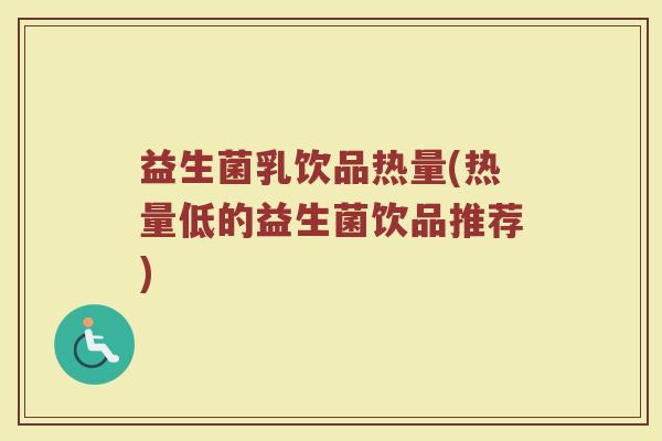 益生菌乳饮品热量(热量低的益生菌饮品推荐)