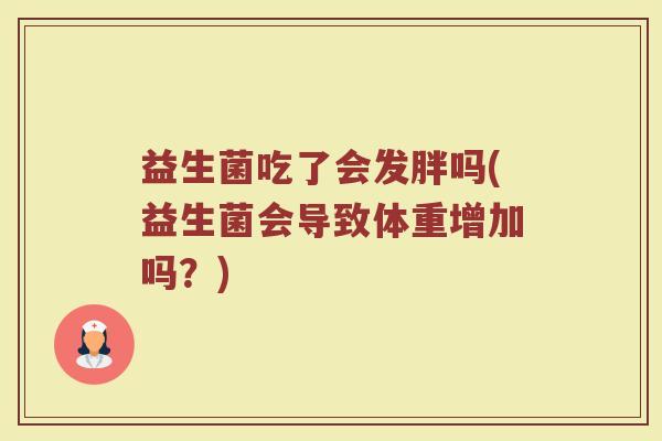 益生菌吃了会发胖吗(益生菌会导致体重增加吗？)