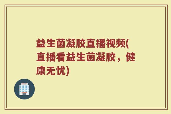 益生菌凝胶直播视频(直播看益生菌凝胶，健康无忧)