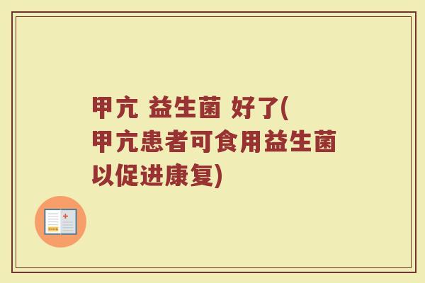 甲亢 益生菌 好了(甲亢患者可食用益生菌以促进康复)