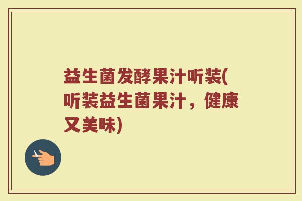 益生菌发酵果汁听装(听装益生菌果汁，健康又美味)