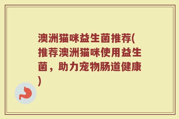 澳洲猫咪益生菌推荐(推荐澳洲猫咪使用益生菌，助力宠物肠道健康)
